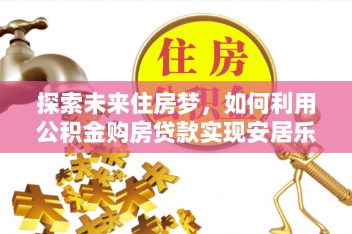 精准探索未来住房梦，如何利用公积金购房贷款实现安居乐业