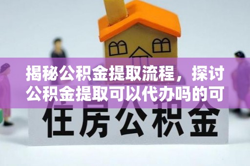 精准揭秘公积金提取流程，探讨公积金提取可以代办吗的可行性与注意事项