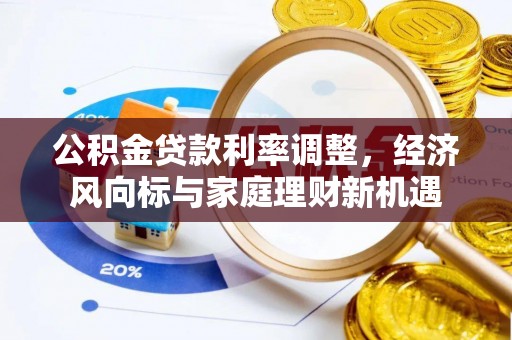 精准公积金贷款利率调整，经济风向标与家庭理财新机遇