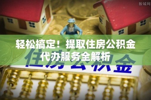 精准轻松搞定！提取住房公积金代办服务全解析