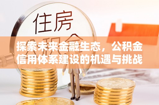 精准探索未来金融生态，公积金信用体系建设的机遇与挑战