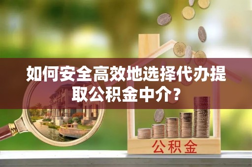 精准如何安全高效地选择代办提取公积金中介？