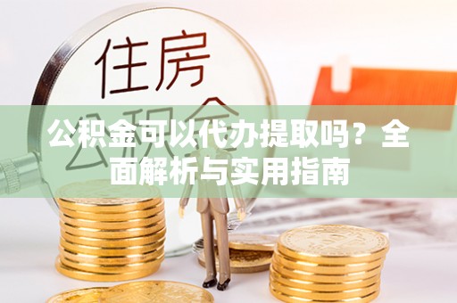 精准公积金可以代办提取吗？全面解析与实用指南