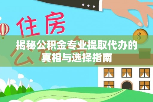 精准揭秘公积金专业提取代办的真相与选择指南