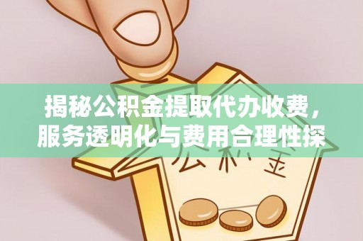 精准揭秘公积金提取代办收费，服务透明化与费用合理性探讨