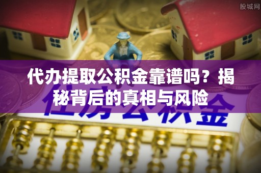 精准代办提取公积金靠谱吗？揭秘背后的真相与风险