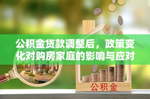 精准公积金贷款调整后，政策变化对购房家庭的影响与应对策略