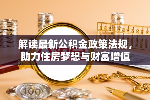 精准解读最新公积金政策法规，助力住房梦想与财富增值