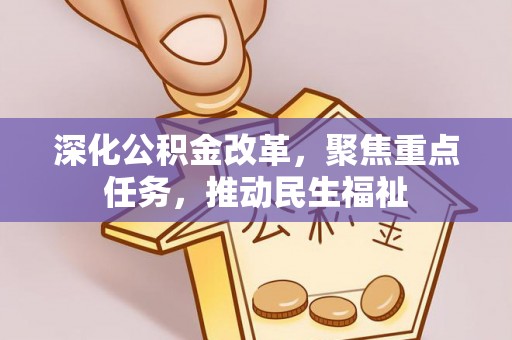 精准深化公积金改革，聚焦重点任务，推动民生福祉