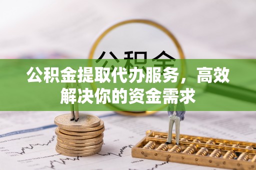 精准公积金提取代办服务，高效解决你的资金需求