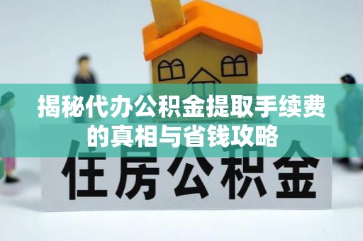 精准揭秘代办公积金提取手续费的真相与省钱攻略
