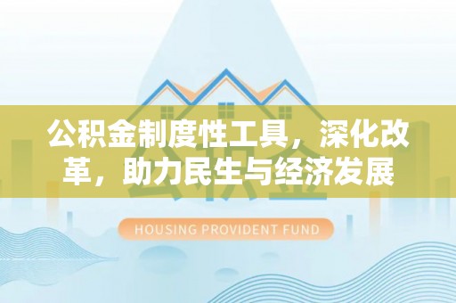 精准公积金制度性工具，深化改革，助力民生与经济发展