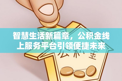 精准智慧生活新篇章，公积金线上服务平台引领便捷未来