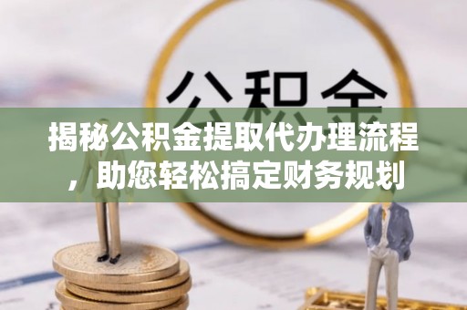 精准揭秘公积金提取代办理流程，助您轻松搞定财务规划