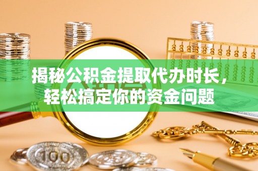 精准揭秘公积金提取代办时长，轻松搞定你的资金问题