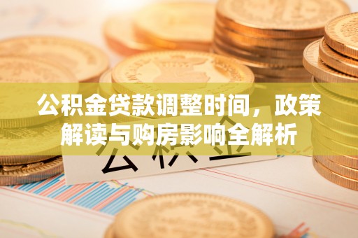 精准公积金贷款调整时间，政策解读与购房影响全解析