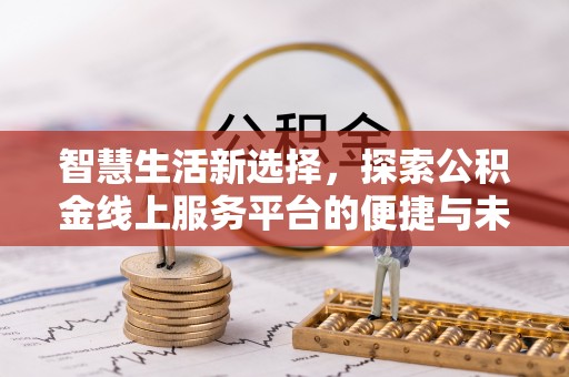 精准智慧生活新选择，探索公积金线上服务平台的便捷与未来