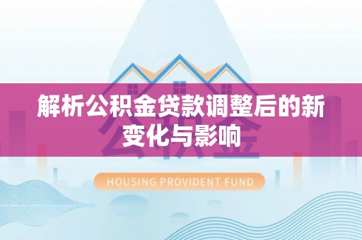 精准解析公积金贷款调整后的新变化与影响