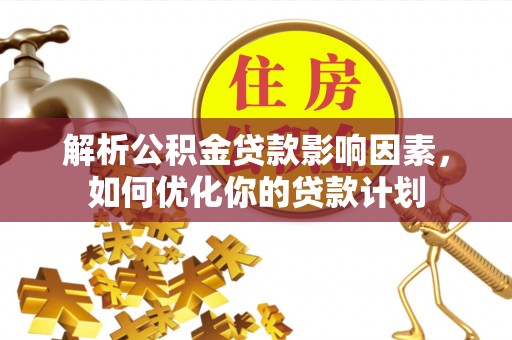 精准解析公积金贷款影响因素，如何优化你的贷款计划