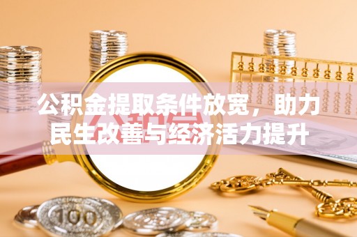精准公积金提取条件放宽，助力民生改善与经济活力提升
