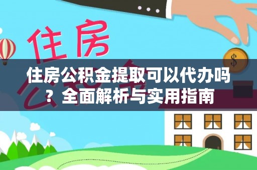 精准住房公积金提取可以代办吗？全面解析与实用指南