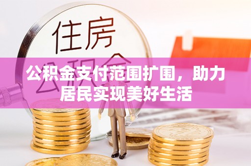 精准公积金支付范围扩围，助力居民实现美好生活