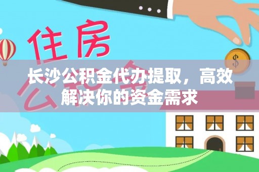 精准长沙公积金代办提取，高效解决你的资金需求
