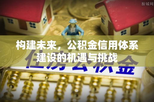 精准构建未来，公积金信用体系建设的机遇与挑战