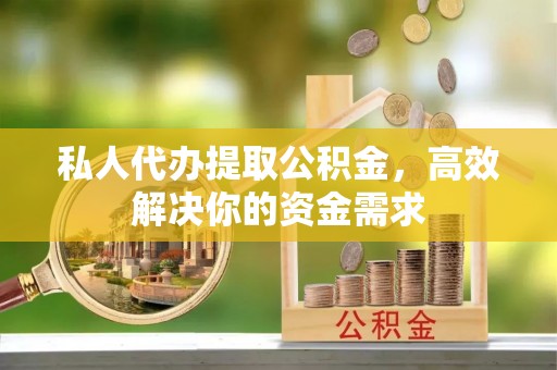 精准私人代办提取公积金，高效解决你的资金需求