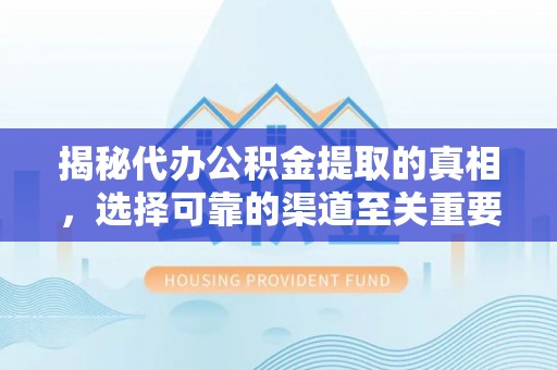 精准揭秘代办公积金提取的真相，选择可靠的渠道至关重要