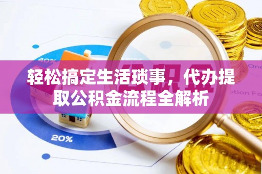精准轻松搞定生活琐事，代办提取公积金流程全解析