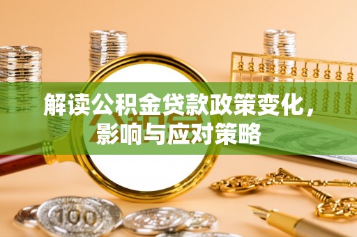 精准解读公积金贷款政策变化，影响与应对策略