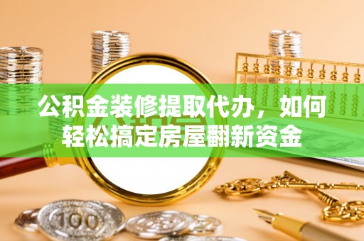 精准公积金装修提取代办，如何轻松搞定房屋翻新资金