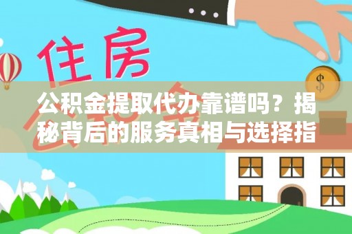 精准公积金提取代办靠谱吗？揭秘背后的服务真相与选择指南