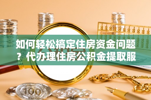 精准如何轻松搞定住房资金问题？代办理住房公积金提取服务全解析