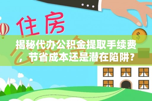 精准揭秘代办公积金提取手续费，节省成本还是潜在陷阱？