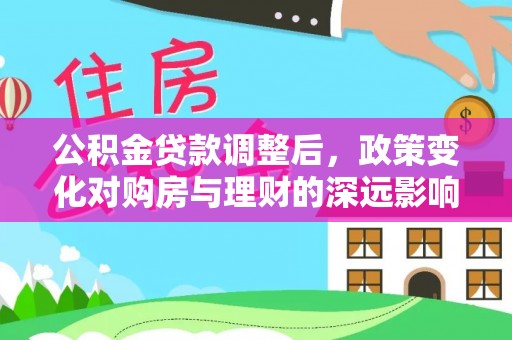 精准公积金贷款调整后，政策变化对购房与理财的深远影响