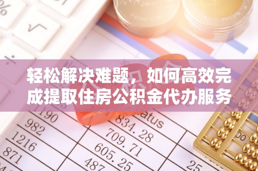 精准轻松解决难题，如何高效完成提取住房公积金代办服务