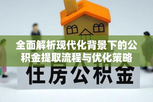 精准全面解析现代化背景下的公积金提取流程与优化策略