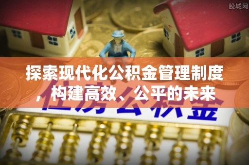 精准探索现代化公积金管理制度，构建高效、公平的未来