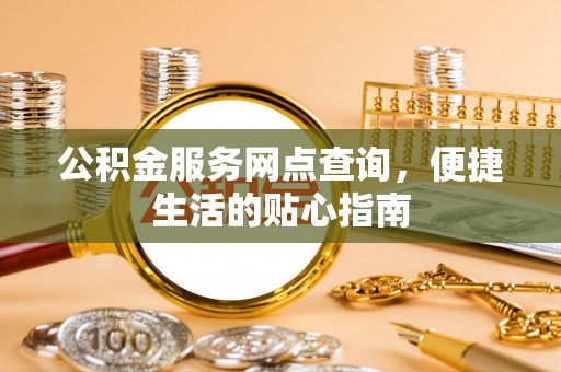 精准公积金服务网点查询，便捷生活的贴心指南