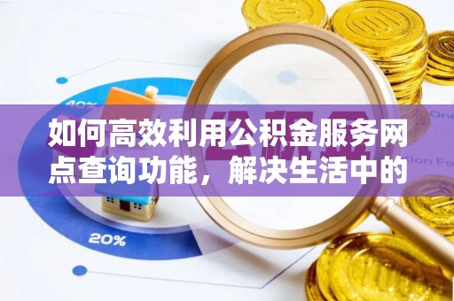 精准如何高效利用公积金服务网点查询功能，解决生活中的资金难题