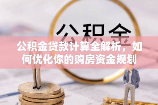 精准公积金贷款计算全解析，如何优化你的购房资金规划