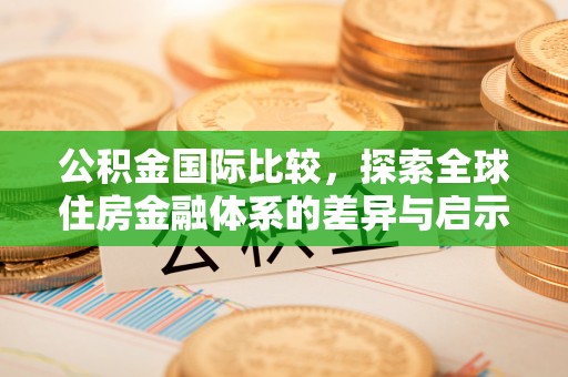 精准公积金国际比较，探索全球住房金融体系的差异与启示