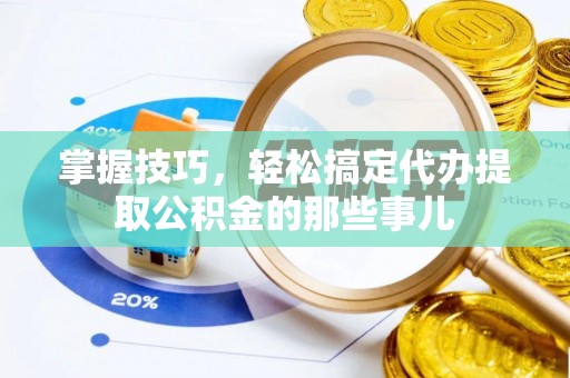 精准掌握技巧，轻松搞定代办提取公积金的那些事儿