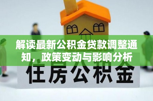精准解读最新公积金贷款调整通知，政策变动与影响分析