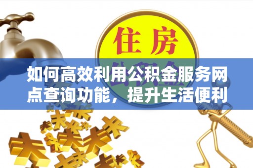 精准如何高效利用公积金服务网点查询功能，提升生活便利性