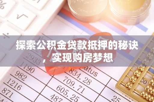 精准探索公积金贷款抵押的秘诀，实现购房梦想