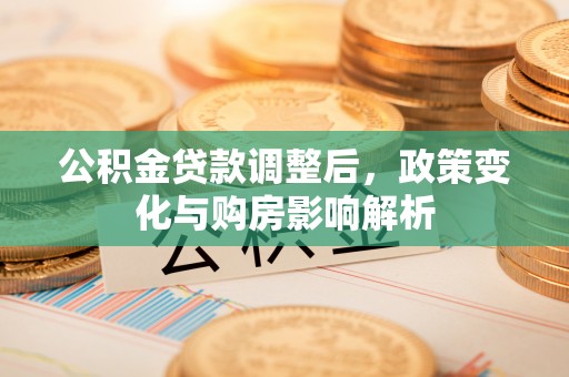 精准公积金贷款调整后，政策变化与购房影响解析