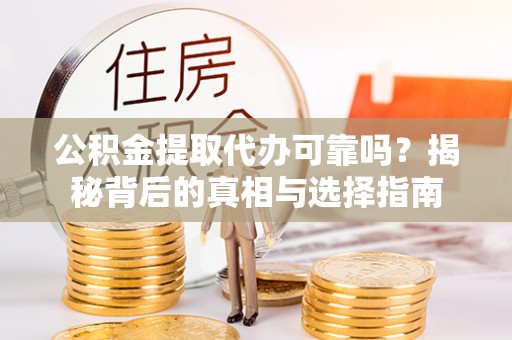 精准公积金提取代办可靠吗？揭秘背后的真相与选择指南